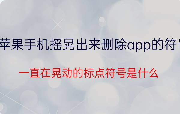 苹果手机摇晃出来删除app的符号 一直在晃动的标点符号是什么？